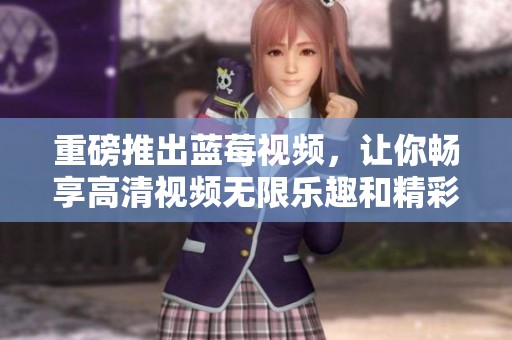 重磅推出蓝莓视频，让你畅享高清视频无限乐趣和精彩内容