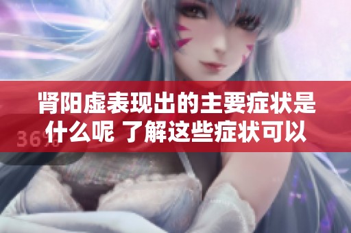 肾阳虚表现出的主要症状是什么呢 了解这些症状可以帮助你更好地调理身体