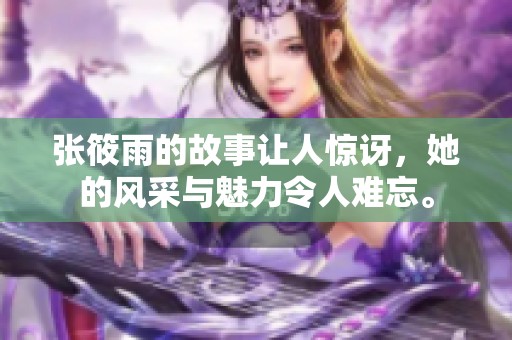 张筱雨的故事让人惊讶，她的风采与魅力令人难忘。