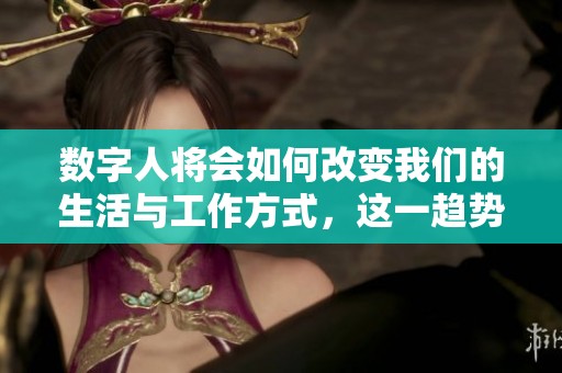 数字人将会如何改变我们的生活与工作方式，这一趋势正在不断加速发展