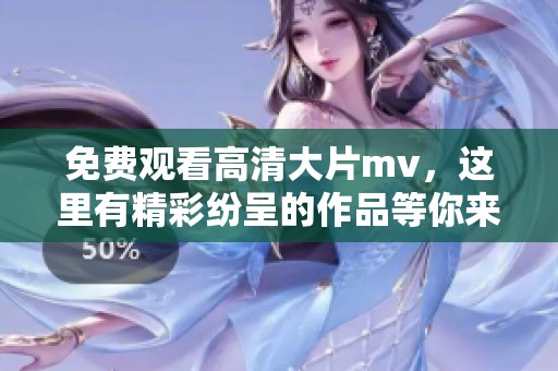 免费观看高清大片mv，这里有精彩纷呈的作品等你来欣赏！