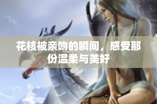 花核被亲吻的瞬间，感受那份温柔与美好