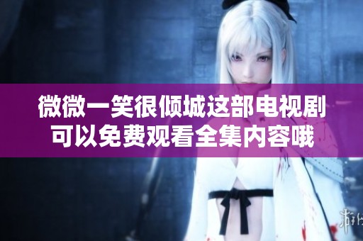 微微一笑很倾城这部电视剧可以免费观看全集内容哦