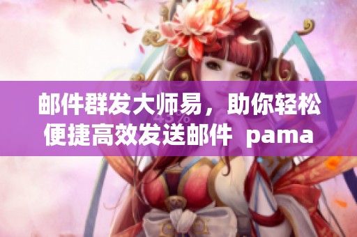 邮件群发大师易，助你轻松便捷高效发送邮件  pamamagitan最完美的方法