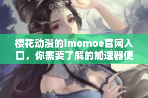 樱花动漫的imomoe官网入口，你需要了解的加速器使用方法详解。