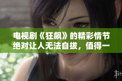 电视剧《狂飙》的精彩情节绝对让人无法自拔，值得一追再追的好剧。