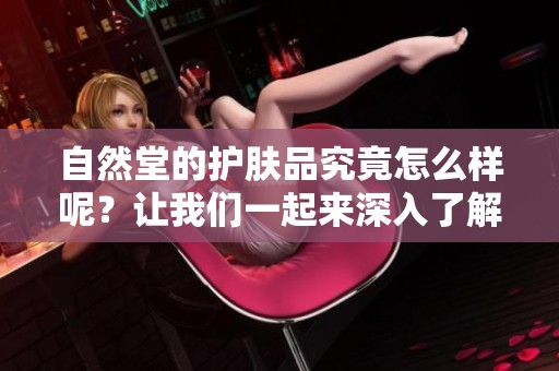 自然堂的护肤品究竟怎么样呢？让我们一起来深入了解一下吧！