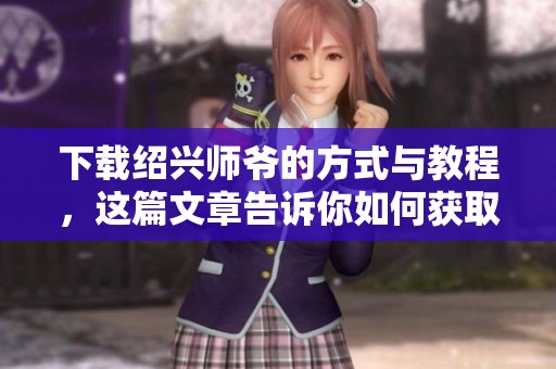 下载绍兴师爷的方式与教程，这篇文章告诉你如何获取资源