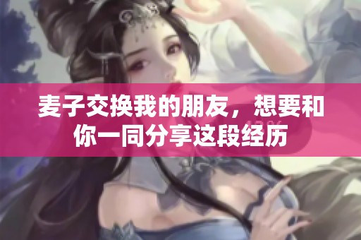 麦子交换我的朋友，想要和你一同分享这段经历