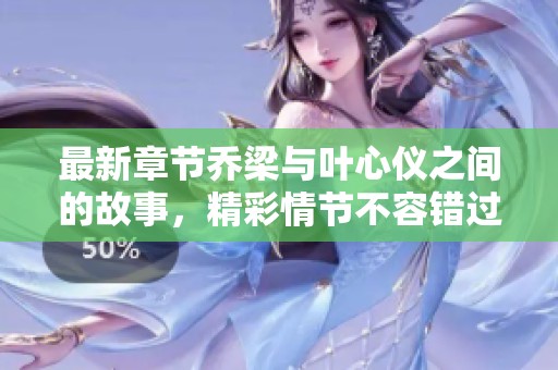 最新章节乔梁与叶心仪之间的故事，精彩情节不容错过！
