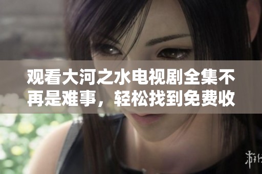 观看大河之水电视剧全集不再是难事，轻松找到免费收看资源