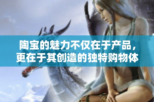 陶宝的魅力不仅在于产品，更在于其创造的独特购物体验