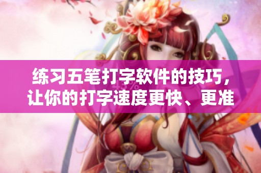 练习五笔打字软件的技巧，让你的打字速度更快、更准确！
