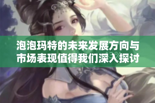 泡泡玛特的未来发展方向与市场表现值得我们深入探讨与关注