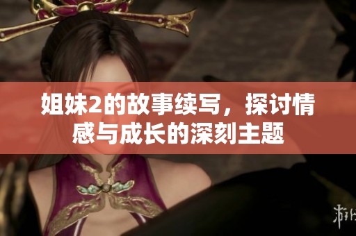姐妹2的故事续写，探讨情感与成长的深刻主题