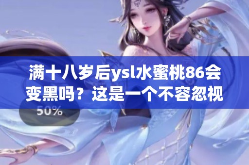 满十八岁后ysl水蜜桃86会变黑吗？这是一个不容忽视的问题。