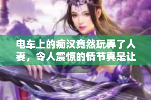 电车上的痴汉竟然玩弄了人妻，令人震惊的情节真是让人难以置信！