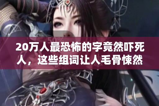 20万人最恐怖的字竟然吓死人，这些组词让人毛骨悚然
