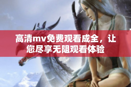 高清mv免费观看成全，让您尽享无阻观看体验