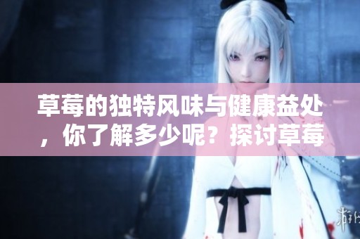 草莓的独特风味与健康益处，你了解多少呢？探讨草莓的魅力与价值。