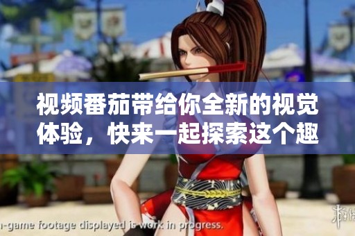 视频番茄带给你全新的视觉体验，快来一起探索这个趣味无穷的世界吧！