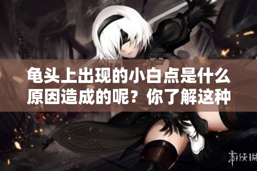 龟头上出现的小白点是什么原因造成的呢？你了解这种情况吗？