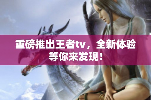 重磅推出王者tv，全新体验等你来发现！
