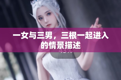 一女与三男，三根一起进入的情景描述