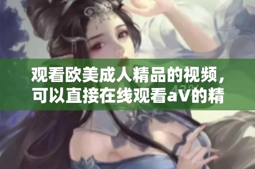 观看欧美**精品的视频，可以直接在线观看a∨的精彩内容