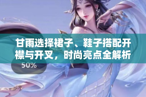 甘雨选择裙子、鞋子搭配开襟与开叉，时尚亮点全解析