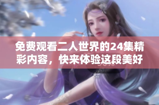 免费观看二人世界的24集精彩内容，快来体验这段美好的旅程吧