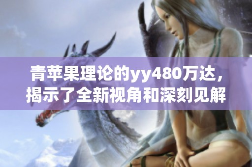 青苹果理论的yy480万达，揭示了全新视角和深刻见解