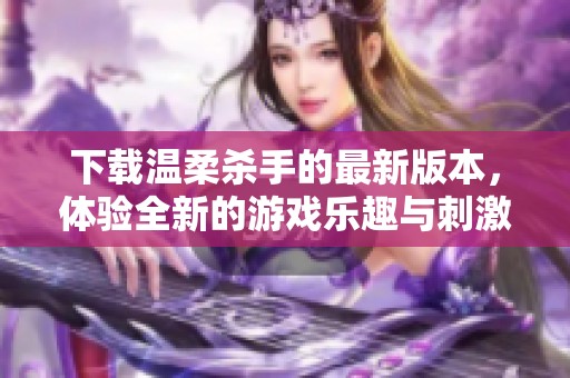 下载温柔杀手的最新版本，体验全新的游戏乐趣与刺激挑战