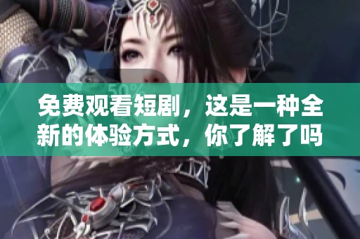 免费观看短剧，这是一种全新的体验方式，你了解了吗