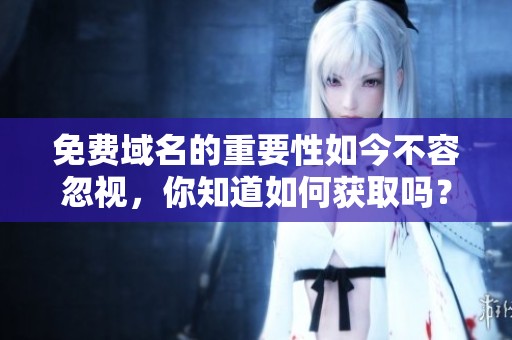 免费域名的重要性如今不容忽视，你知道如何获取吗？
