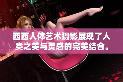 西西人体艺术摄影展现了人类之美与灵感的完美结合。探索西西艺术摄影的独特魅力。