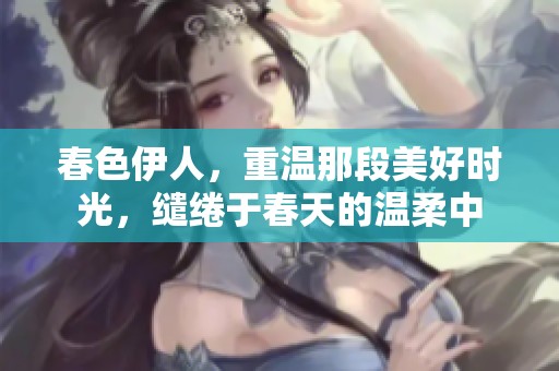 春色伊人，重温那段美好时光，缱绻于春天的温柔中