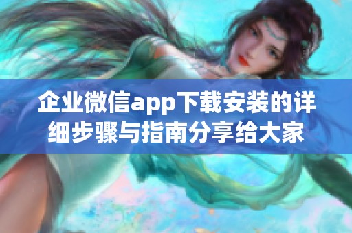 企业微信app下载安装的详细步骤与指南分享给大家