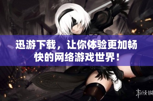 迅游下载，让你体验更加畅快的网络游戏世界！