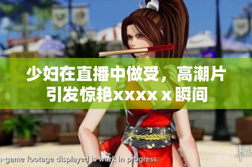 少妇在直播中做受，高潮片引发惊艳xxxxⅹ瞬间