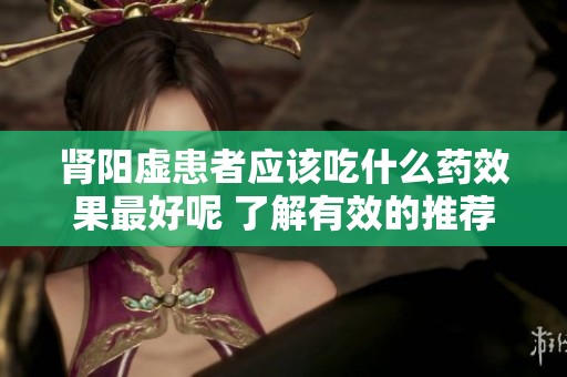 肾阳虚患者应该吃什么药效果最好呢 了解有效的推荐药物选择指南