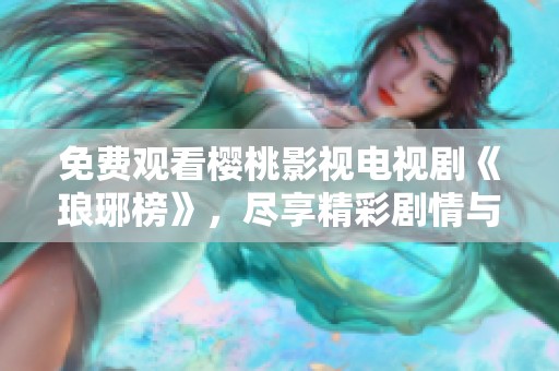 免费观看樱桃影视电视剧《琅琊榜》，尽享精彩剧情与人物魅力