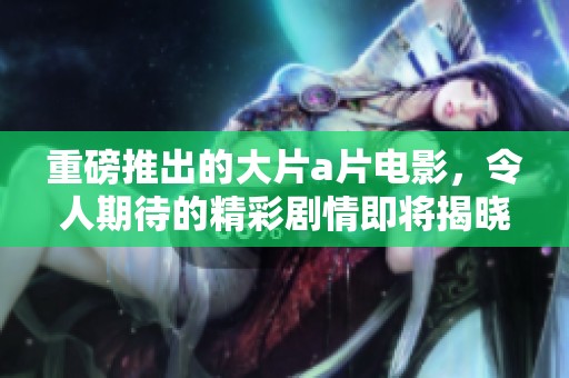 重磅推出的大片**电影，令人期待的精彩剧情即将揭晓！
