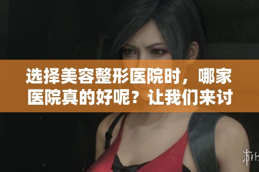 选择美容整形医院时，哪家医院真的好呢？让我们来讨论一下这个问题。