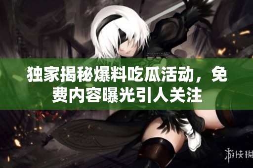 独家揭秘爆料吃瓜活动，免费内容曝光引人关注
