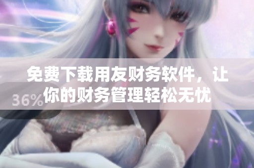 免费下载用友财务软件，让你的财务管理轻松无忧