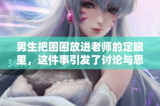 男生把困困放进老师的定眼里，这件事引发了讨论与思考