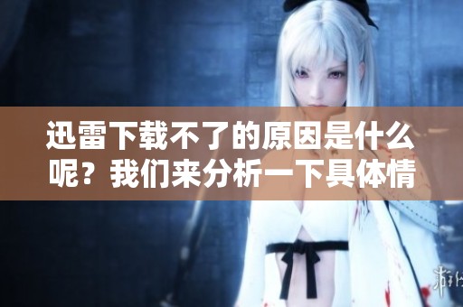 迅雷下载不了的原因是什么呢？我们来分析一下具体情况和解决办法。