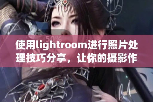 使用lightroom进行照片处理技巧分享，让你的摄影作品更加出色！