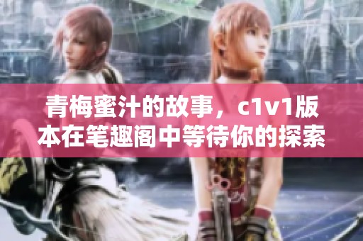 青梅蜜汁的故事，c1v1版本在笔趣阁中等待你的探索